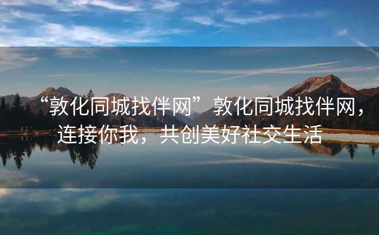 “敦化同城找伴網”敦化同城找伴網，連接你我，共創美好社交生活