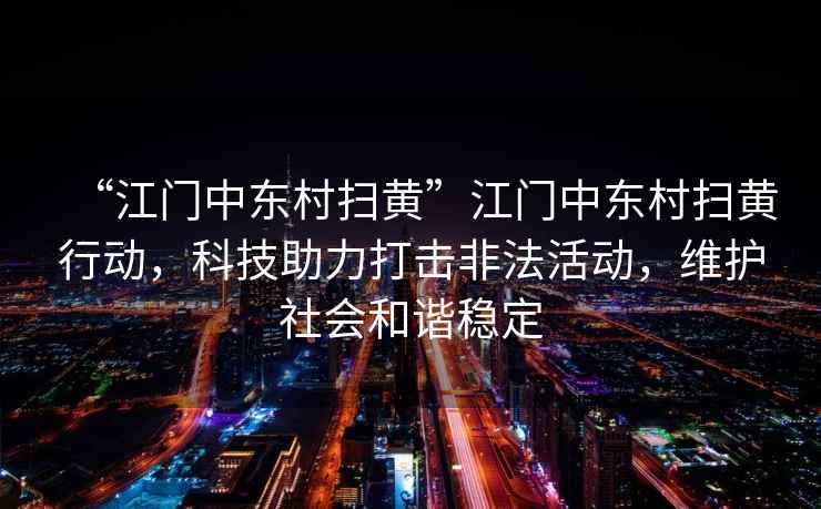 “江門中東村掃黃”江門中東村掃黃行動，科技助力打擊非法活動，維護社會和諧穩定