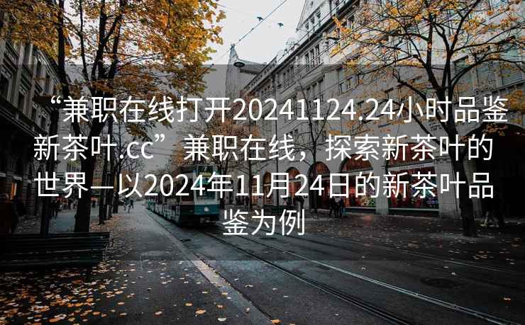 “兼職在線打開20241124.24小時品鑒新茶葉.cc”兼職在線，探索新茶葉的世界—以2024年11月24日的新茶葉品鑒為例