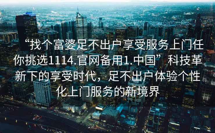 “找個富婆足不出戶享受服務上門任你挑選1114.官網備用1.中國”科技革新下的享受時代，足不出戶體驗個性化上門服務的新境界