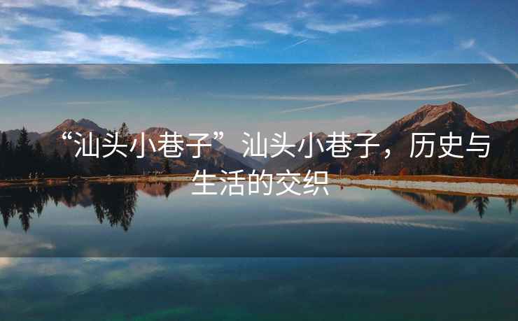 “汕頭小巷子”汕頭小巷子，歷史與生活的交織