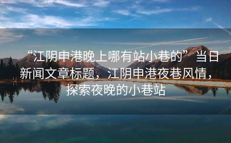 “江陰申港晚上哪有站小巷的”當日新聞文章標題，江陰申港夜巷風情，探索夜晚的小巷站