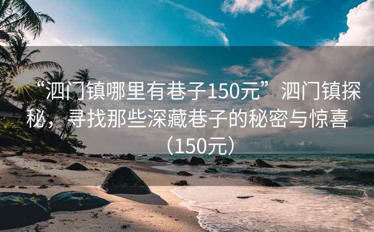 “泗門鎮哪里有巷子150元”泗門鎮探秘，尋找那些深藏巷子的秘密與驚喜（150元）