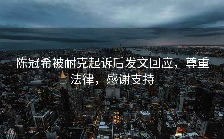 陳冠希被耐克起訴后發(fā)文回應(yīng)，尊重法律，感謝支持