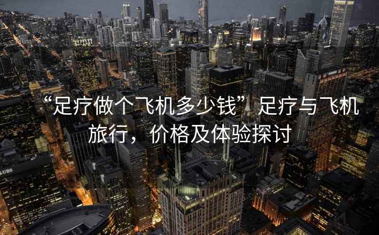 “足療做個飛機多少錢”足療與飛機旅行，價格及體驗探討