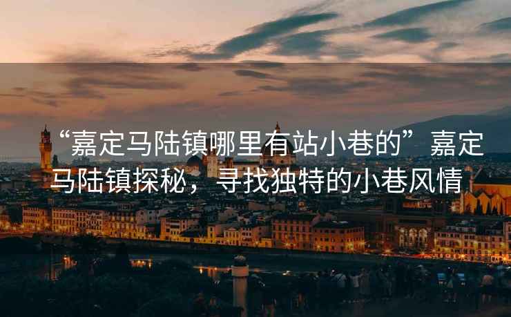 “嘉定馬陸鎮(zhèn)哪里有站小巷的”嘉定馬陸鎮(zhèn)探秘，尋找獨特的小巷風(fēng)情