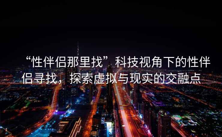 “性伴侶那里找”科技視角下的性伴侶尋找，探索虛擬與現實的交融點