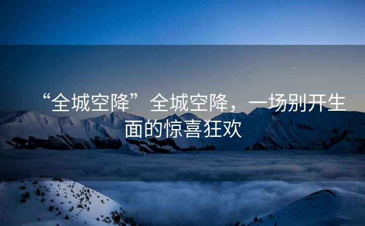 “全城空降”全城空降，一場別開生面的驚喜狂歡