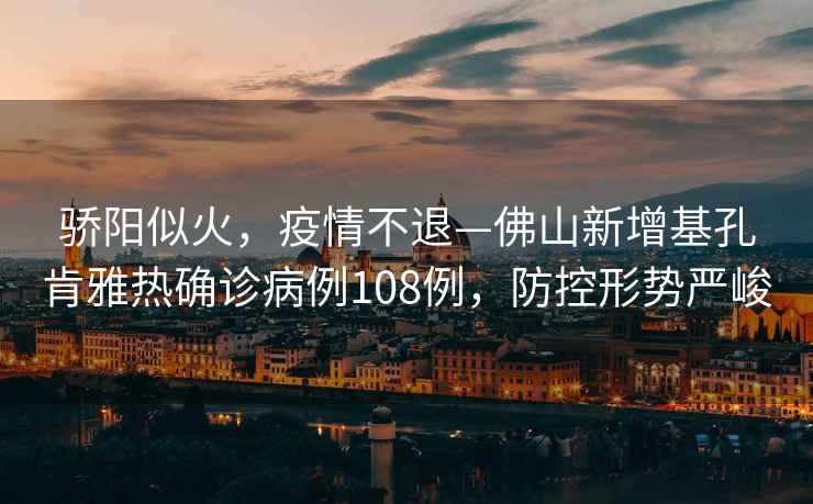 驕陽似火，疫情不退—佛山新增基孔肯雅熱確診病例108例，防控形勢嚴峻