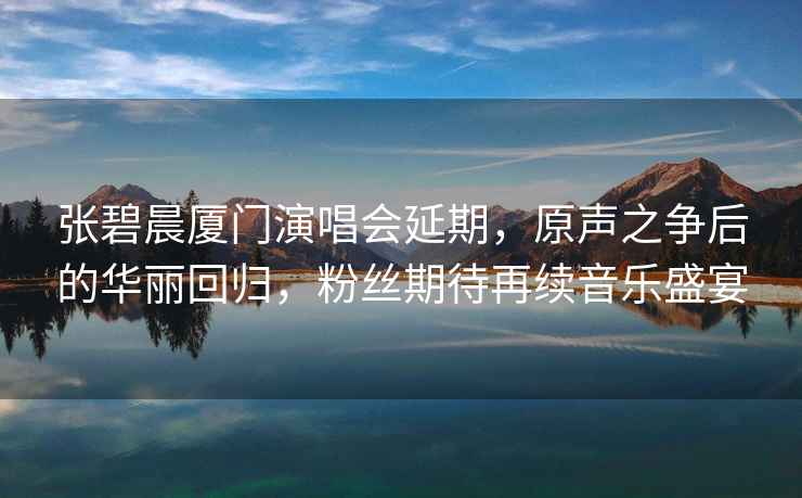 張碧晨廈門演唱會延期，原聲之爭后的華麗回歸，粉絲期待再續音樂盛宴