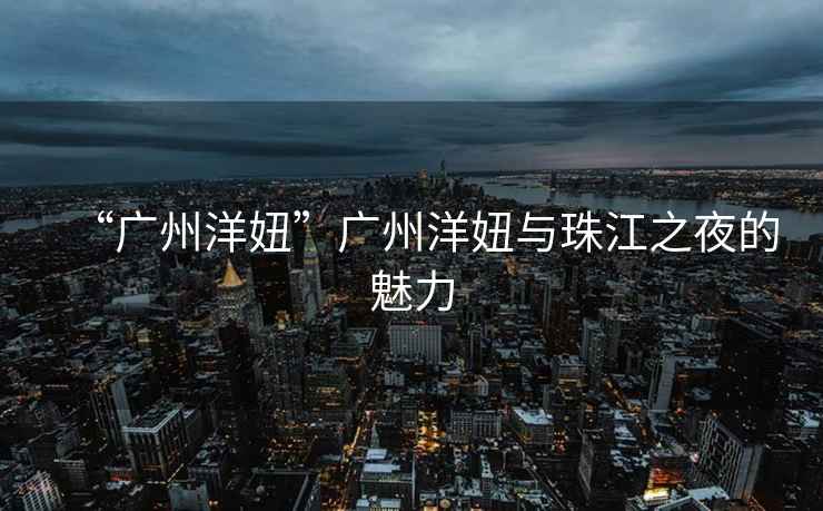 “廣州洋妞”廣州洋妞與珠江之夜的魅力