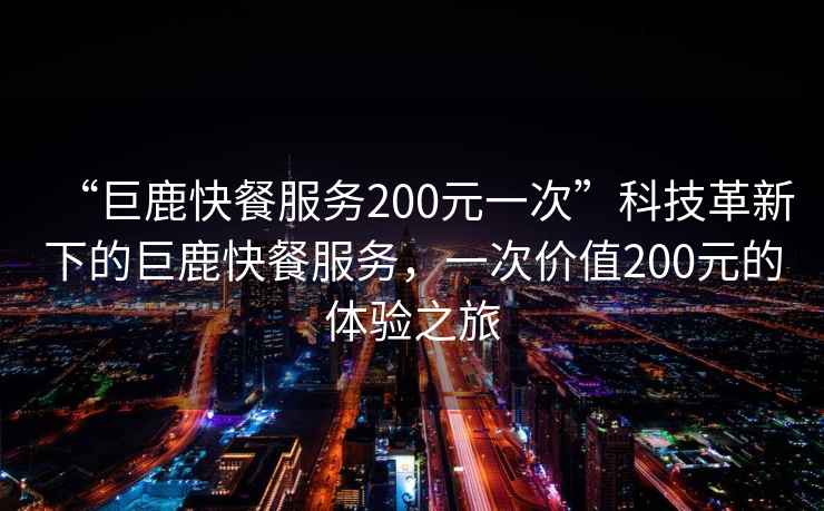 “巨鹿快餐服務(wù)200元一次”科技革新下的巨鹿快餐服務(wù)，一次價(jià)值200元的體驗(yàn)之旅