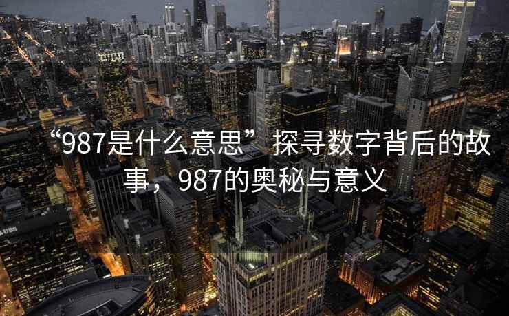 “987是什么意思”探尋數字背后的故事，987的奧秘與意義