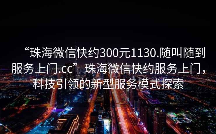 “珠海微信快約300元1130.隨叫隨到服務上門.cc”珠海微信快約服務上門，科技引領的新型服務模式探索