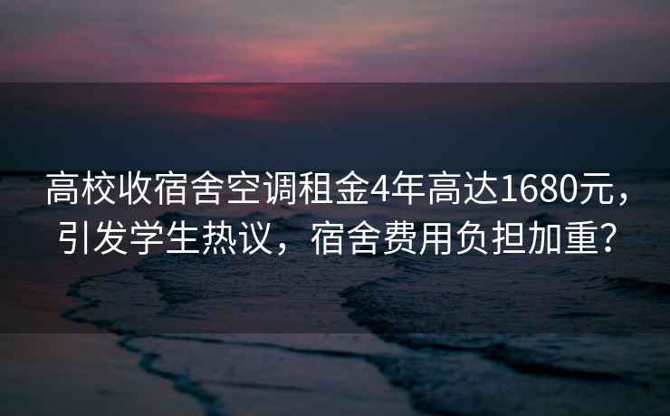 高校收宿舍空調租金4年高達1680元，引發學生熱議，宿舍費用負擔加重？