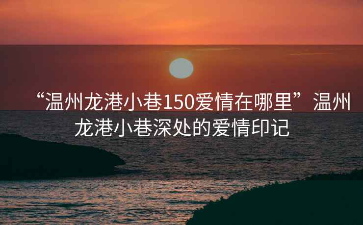 “溫州龍港小巷150愛情在哪里”溫州龍港小巷深處的愛情印記