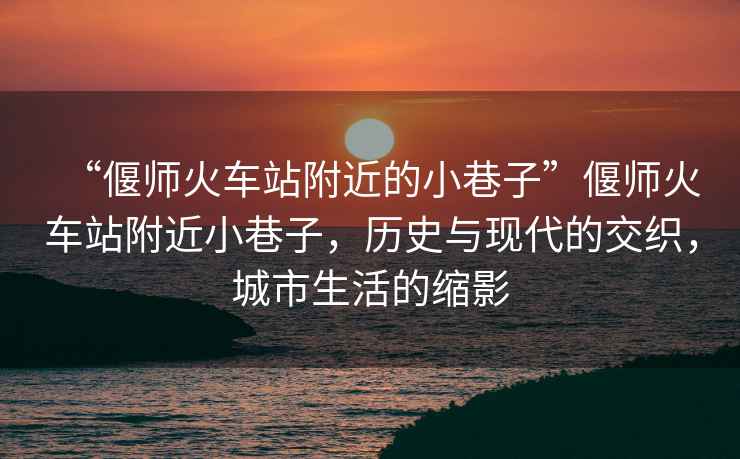 “偃師火車站附近的小巷子”偃師火車站附近小巷子，歷史與現代的交織，城市生活的縮影