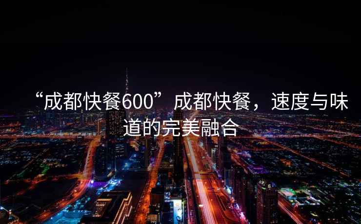 “成都快餐600”成都快餐，速度與味道的完美融合