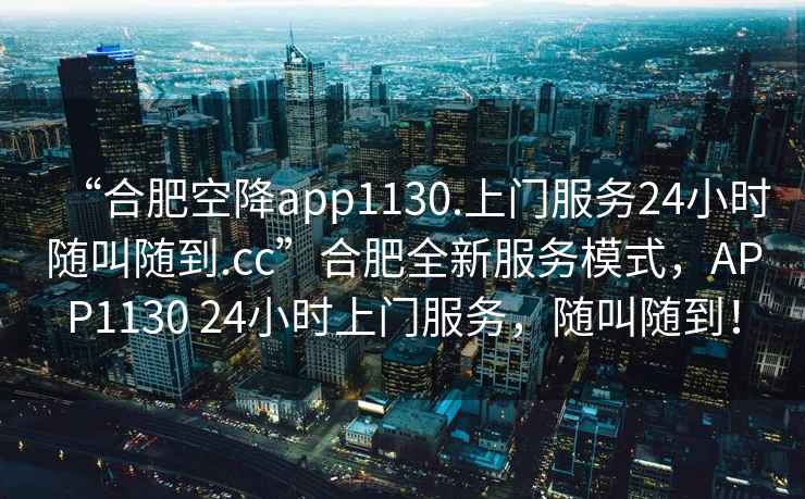 “合肥空降app1130.上門服務(wù)24小時(shí)隨叫隨到.cc”合肥全新服務(wù)模式，APP1130 24小時(shí)上門服務(wù)，隨叫隨到！