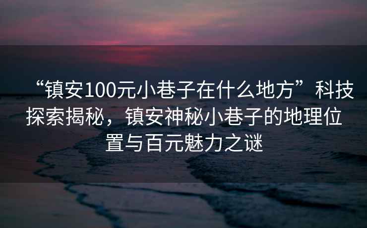 “鎮安100元小巷子在什么地方”科技探索揭秘，鎮安神秘小巷子的地理位置與百元魅力之謎