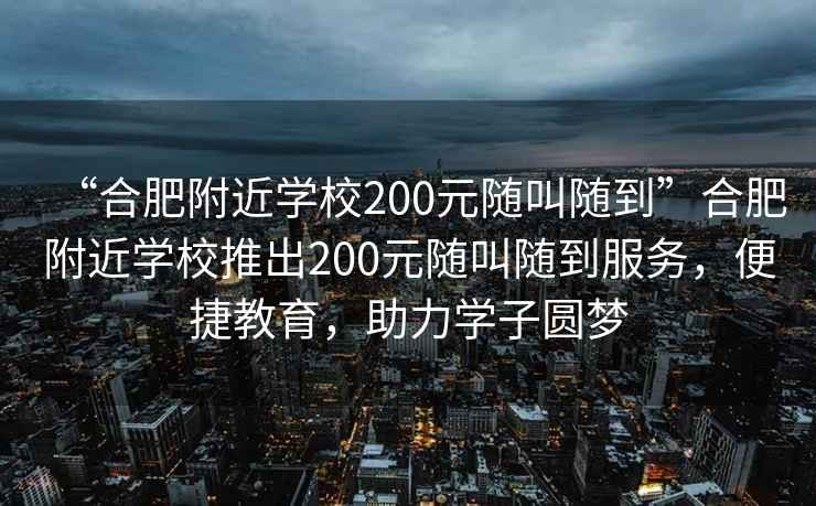 “合肥附近學校200元隨叫隨到”合肥附近學校推出200元隨叫隨到服務，便捷教育，助力學子圓夢