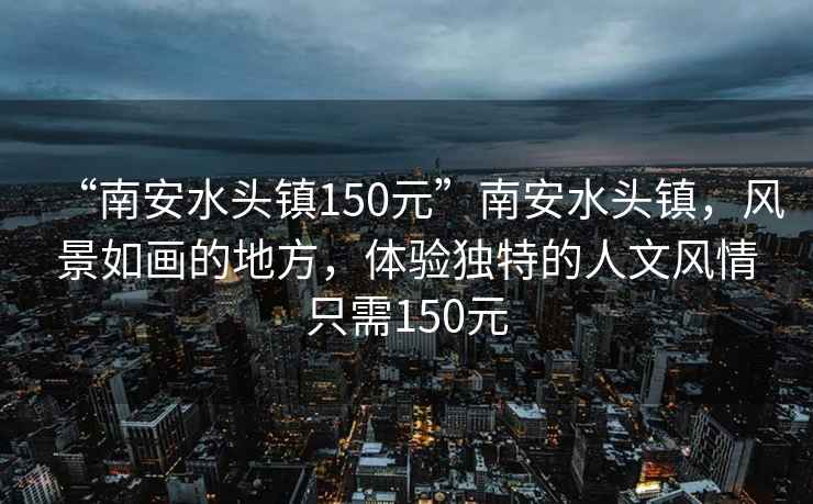 “南安水頭鎮150元”南安水頭鎮，風景如畫的地方，體驗獨特的人文風情只需150元