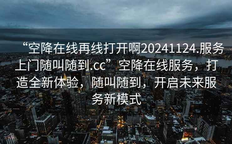 “空降在線再線打開啊20241124.服務上門隨叫隨到.cc”空降在線服務，打造全新體驗，隨叫隨到，開啟未來服務新模式