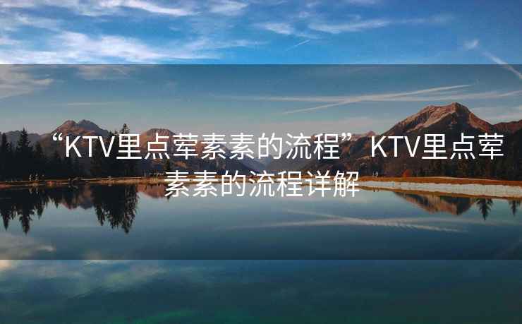“KTV里點葷素素的流程”KTV里點葷素素的流程詳解