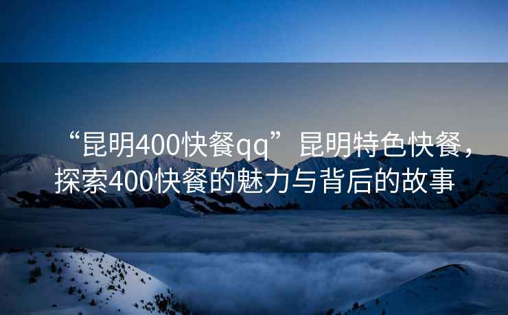 “昆明400快餐qq”昆明特色快餐，探索400快餐的魅力與背后的故事