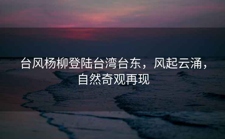 臺風楊柳登陸臺灣臺東，風起云涌，自然奇觀再現