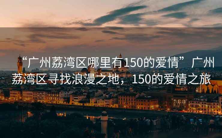 “廣州荔灣區哪里有150的愛情”廣州荔灣區尋找浪漫之地，150的愛情之旅