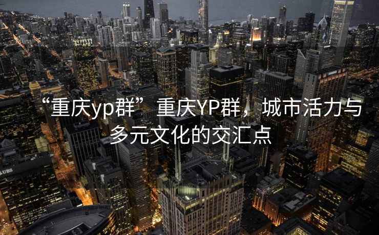“重慶yp群”重慶YP群，城市活力與多元文化的交匯點