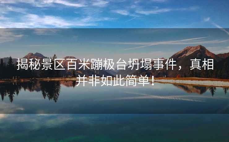 揭秘景區百米蹦極臺坍塌事件，真相并非如此簡單！