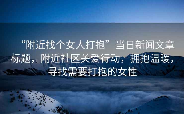 “附近找個女人打抱”當日新聞文章標題，附近社區關愛行動，擁抱溫暖，尋找需要打抱的女性