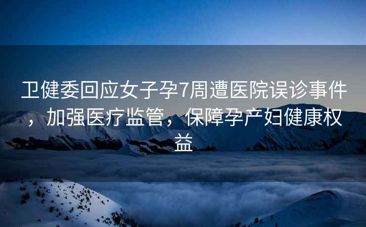 衛(wèi)健委回應(yīng)女子孕7周遭醫(yī)院誤診事件，加強(qiáng)醫(yī)療監(jiān)管，保障孕產(chǎn)婦健康權(quán)益