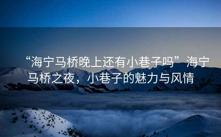 “海寧馬橋晚上還有小巷子嗎”海寧馬橋之夜，小巷子的魅力與風(fēng)情