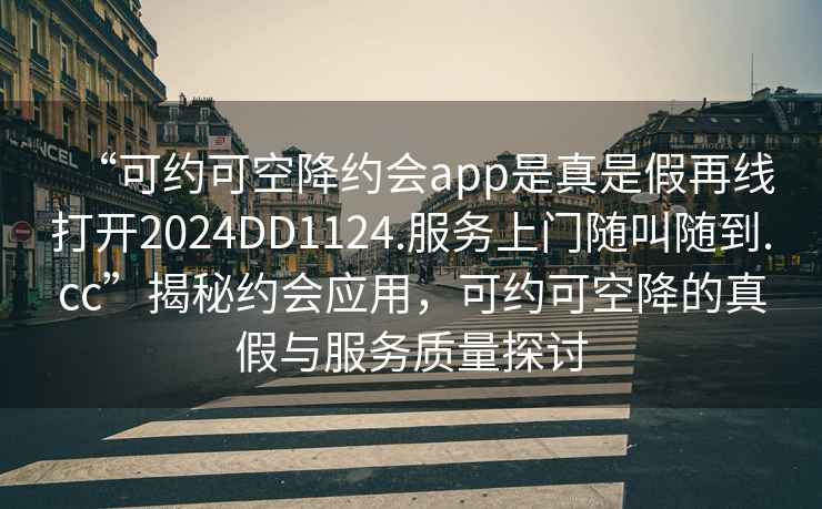 “可約可空降約會app是真是假再線打開2024DD1124.服務上門隨叫隨到.cc”揭秘約會應用，可約可空降的真假與服務質量探討
