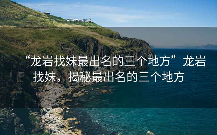 “龍巖找妹最出名的三個地方”龍巖找妹，揭秘最出名的三個地方