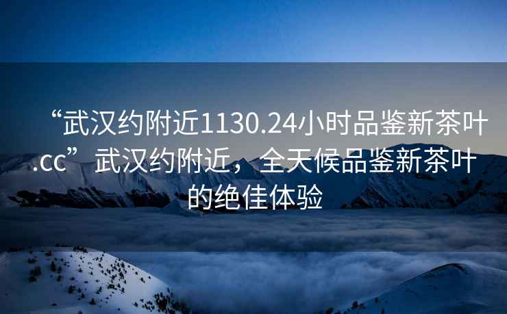 “武漢約附近1130.24小時品鑒新茶葉.cc”武漢約附近，全天候品鑒新茶葉的絕佳體驗