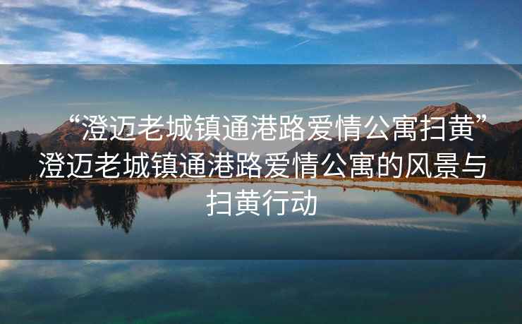 “澄邁老城鎮通港路愛情公寓掃黃”澄邁老城鎮通港路愛情公寓的風景與掃黃行動