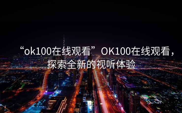 “ok100在線觀看”O(jiān)K100在線觀看，探索全新的視聽體驗