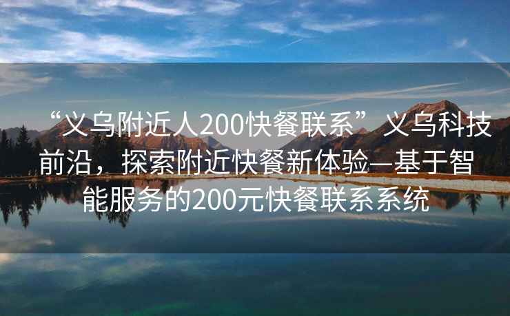 “義烏附近人200快餐聯系”義烏科技前沿，探索附近快餐新體驗—基于智能服務的200元快餐聯系系統