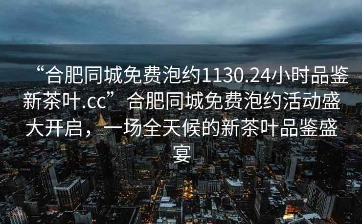 “合肥同城免費泡約1130.24小時品鑒新茶葉.cc”合肥同城免費泡約活動盛大開啟，一場全天候的新茶葉品鑒盛宴
