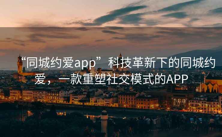 “同城約愛app”科技革新下的同城約愛，一款重塑社交模式的APP