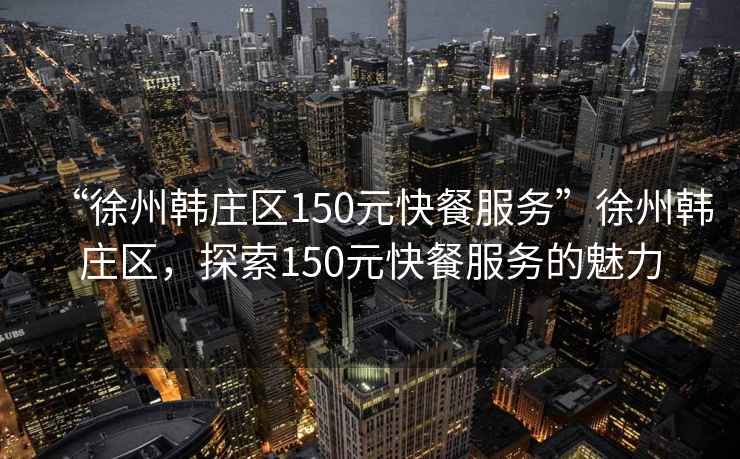 “徐州韓莊區150元快餐服務”徐州韓莊區，探索150元快餐服務的魅力