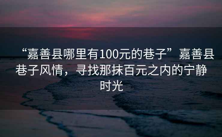 “嘉善縣哪里有100元的巷子”嘉善縣巷子風情，尋找那抹百元之內的寧靜時光
