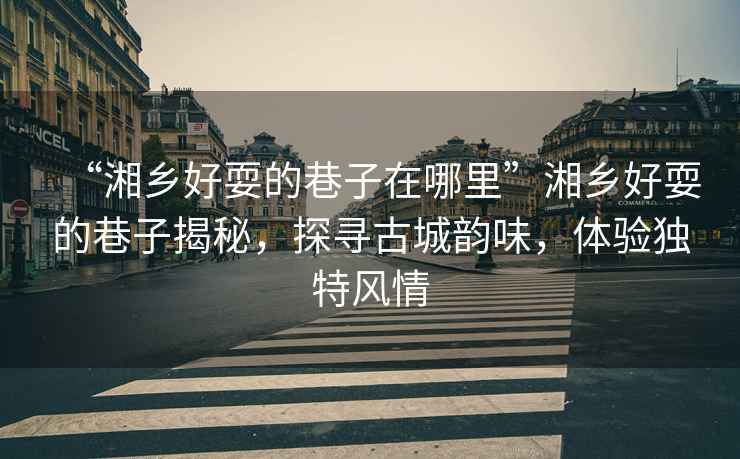 “湘鄉(xiāng)好耍的巷子在哪里”湘鄉(xiāng)好耍的巷子揭秘，探尋古城韻味，體驗獨特風情