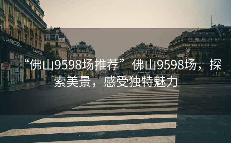 “佛山9598場推薦”佛山9598場，探索美景，感受獨特魅力