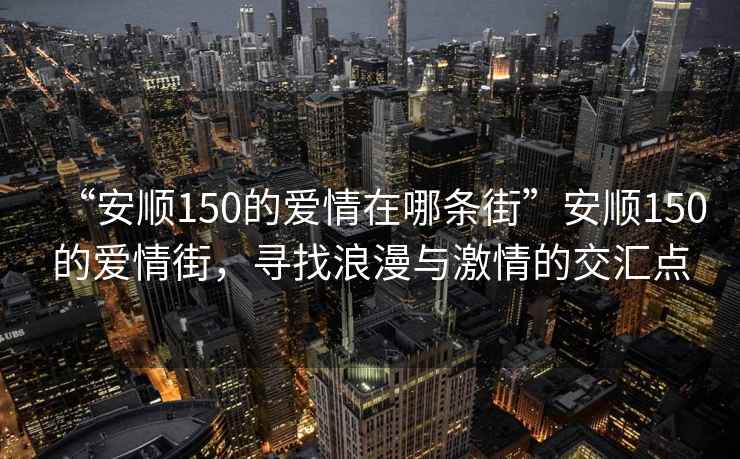 “安順150的愛(ài)情在哪條街”安順150的愛(ài)情街，尋找浪漫與激情的交匯點(diǎn)