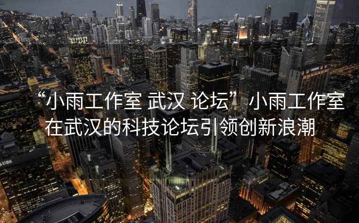 “小雨工作室 武漢 論壇”小雨工作室在武漢的科技論壇引領創新浪潮